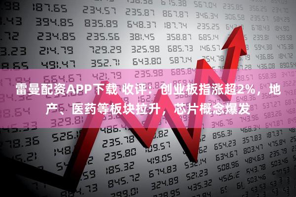 雷曼配资APP下载 收评：创业板指涨超2%，地产、医药等板块拉升，芯片概念爆发