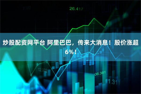 炒股配资网平台 阿里巴巴,传来大消息!股价涨超6%!