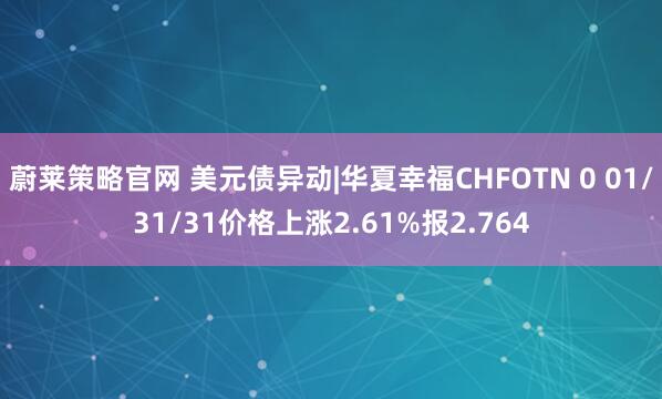 蔚莱策略官网 美元债异动|华夏幸福CHFOTN 0 01/31/31价格上涨2.61%报2.764