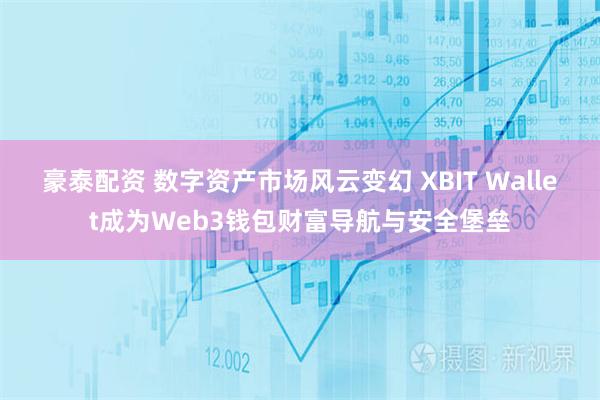 豪泰配资 数字资产市场风云变幻 XBIT Wallet成为Web3钱包财富导航与安全堡垒