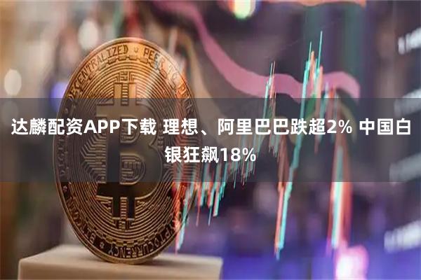 达麟配资APP下载 理想、阿里巴巴跌超2% 中国白银狂飙18%