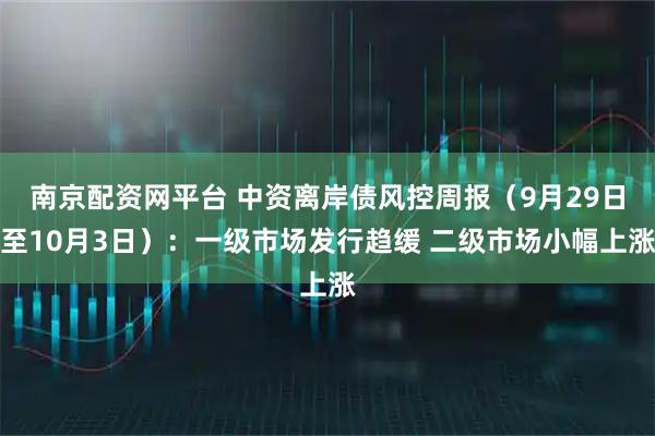 南京配资网平台 中资离岸债风控周报（9月29日至10月3日）：一级市场发行趋缓 二级市场小幅上涨