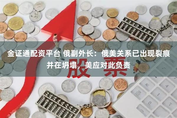 金证通配资平台 俄副外长：俄美关系已出现裂痕并在坍塌，美应对此负责