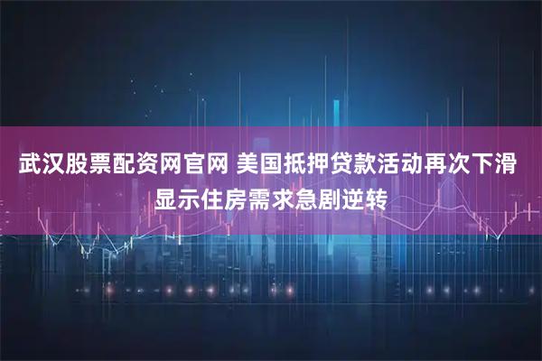 武汉股票配资网官网 美国抵押贷款活动再次下滑 显示住房需求急剧逆转