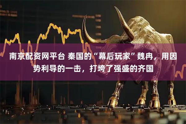 南京配资网平台 秦国的“幕后玩家”魏冉，用因势利导的一击，打垮了强盛的齐国