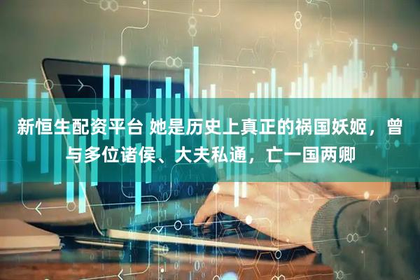 新恒生配资平台 她是历史上真正的祸国妖姬,曾与多位诸侯、大夫私通,亡一国两卿