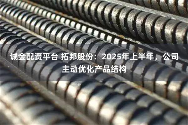 诚金配资平台 拓邦股份：2025年上半年，公司主动优化产品结构