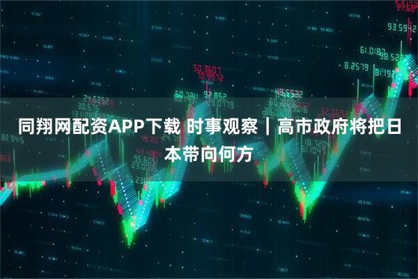 同翔网配资APP下载 时事观察|高市政府将把日本带向何方