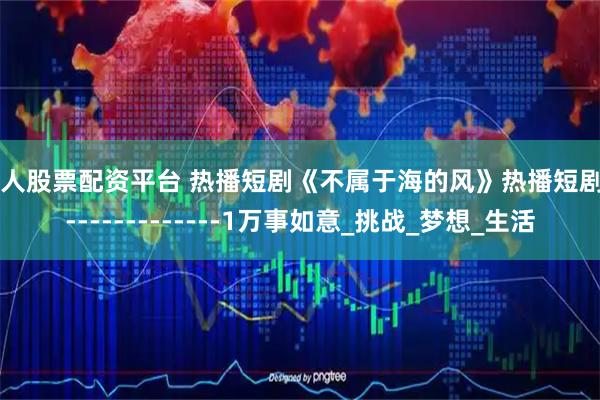 个人股票配资平台 热播短剧《不属于海的风》热播短剧---------------1万事如意_挑战_梦想_生活