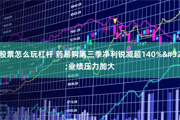 股票怎么玩杠杆 药易购第三季净利锐减超140% 业绩压力加大