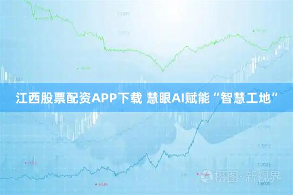 江西股票配资APP下载 慧眼AI赋能“智慧工地”