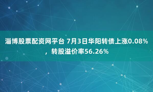 淄博股票配资网平台 7月3日华阳转债上涨0.08%,转股溢价率56.26%