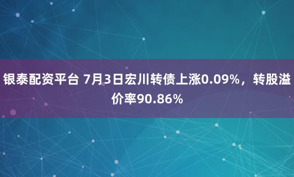 银泰配资平台 7月3日宏川转债上涨0.09%，转股溢价率90.86%