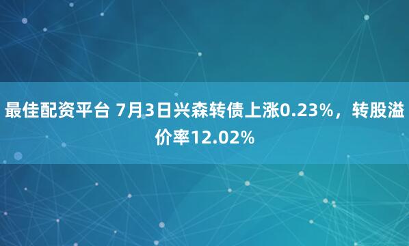 最佳配资平台 7月3日兴森转债上涨0.23%,转股溢价率12.02%