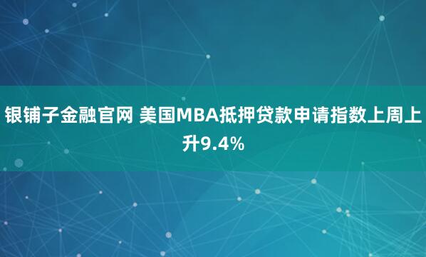 银铺子金融官网 美国MBA抵押贷款申请指数上周上升9.4%