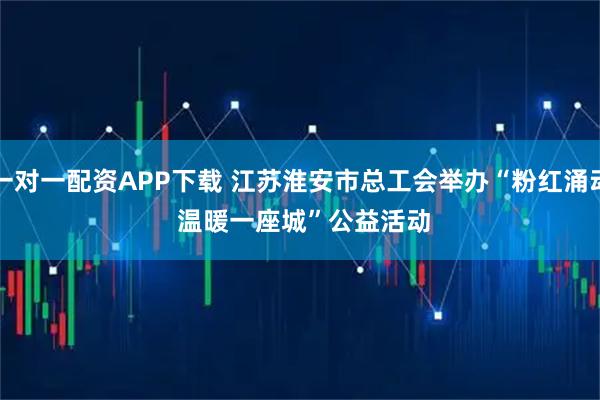 一对一配资APP下载 江苏淮安市总工会举办“粉红涌动&#32;温暖一座城”公益活动