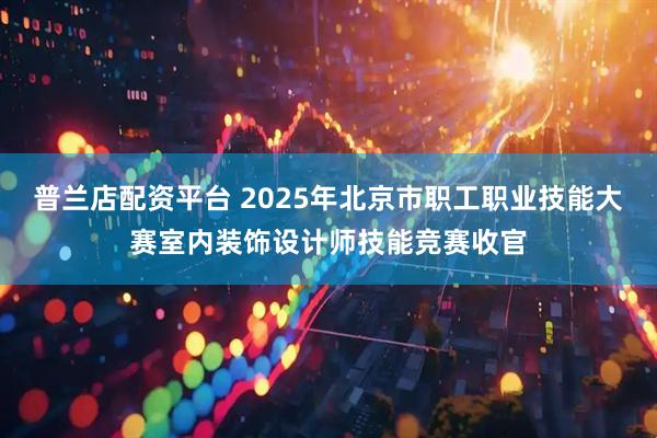 普兰店配资平台 2025年北京市职工职业技能大赛室内装饰设计师技能竞赛收官