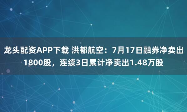 龙头配资APP下载 洪都航空：7月17日融券净卖出1800股，连续3日累计净卖出1.48万股