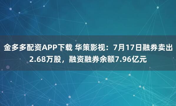 金多多配资APP下载 华策影视：7月17日融券卖出2.68万股，融资融券余额7.96亿元
