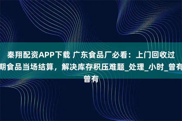 秦翔配资APP下载 广东食品厂必看：上门回收过期食品当场结算，解决库存积压难题_处理_小时_曾有