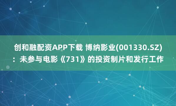 创和融配资APP下载 博纳影业(001330.SZ)：未参与电影《731》的投资制片和发行工作