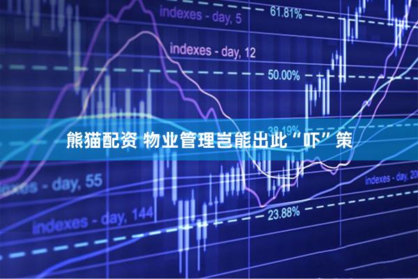 熊猫配资 物业管理岂能出此“吓”策