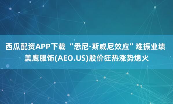 西瓜配资APP下载 “悉尼·斯威尼效应”难振业绩 美鹰服饰(AEO.US)股价狂热涨势熄火