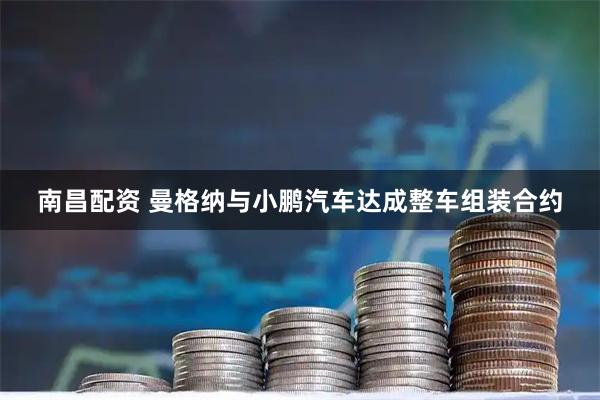 南昌配资 曼格纳与小鹏汽车达成整车组装合约