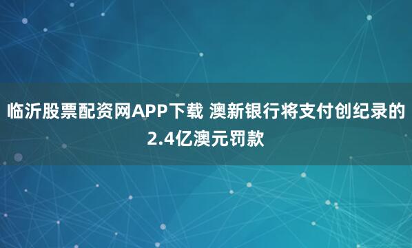 临沂股票配资网APP下载 澳新银行将支付创纪录的2.4亿澳元罚款