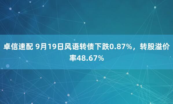 卓信速配 9月19日风语转债下跌0.87%，转股溢价率48.67%
