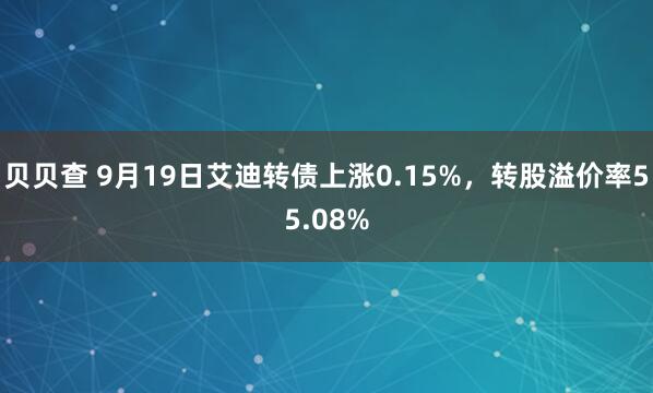 贝贝查 9月19日艾迪转债上涨0.15%，转股溢价率55.08%