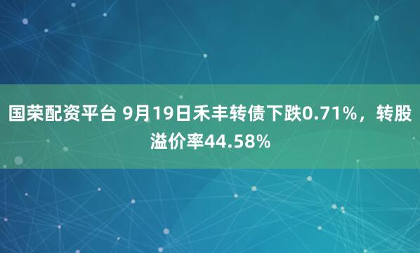 国荣配资平台 9月19日禾丰转债下跌0.71%，转股溢价率44.58%