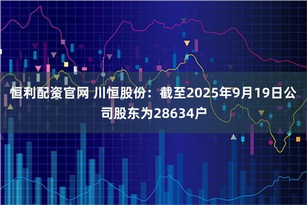 恒利配资官网 川恒股份：截至2025年9月19日公司股东为28634户