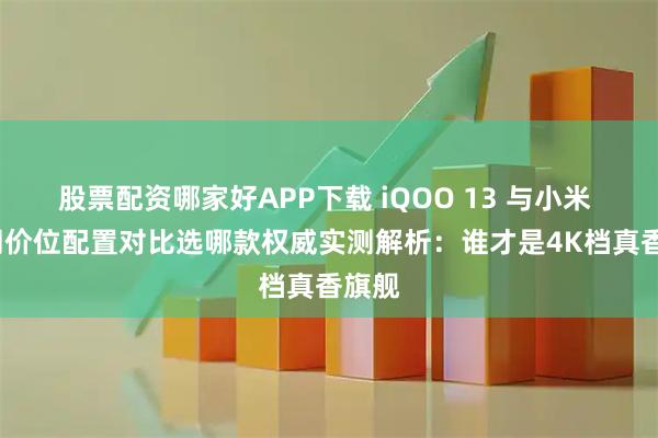股票配资哪家好APP下载 iQOO 13 与小米 15 同价位配置对比选哪款权威实测解析：谁才是4K档真香旗舰