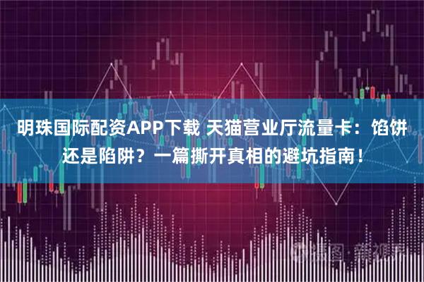 明珠国际配资APP下载 天猫营业厅流量卡：馅饼还是陷阱？一篇撕开真相的避坑指南！