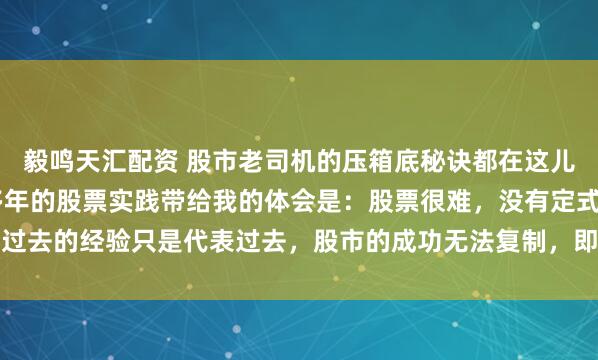毅鸣天汇配资 股市老司机的压箱底秘诀都在这儿了(一套完整体系) 多年的股票实践带给我的体会是:股票很难,没有定式,过去的经验只是代表过去,股市的成功无法复制,即便同一个人也无法复制自己...