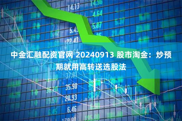 中金汇融配资官网 20240913 股市淘金：炒预期就用高转送选股法