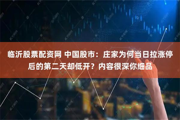 临沂股票配资网 中国股市:庄家为何当日拉涨停后的第二天却低开?内容很深你细品