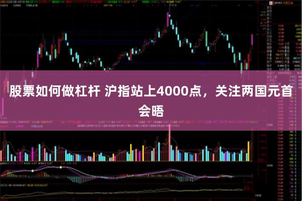 股票如何做杠杆 沪指站上4000点，关注两国元首会晤