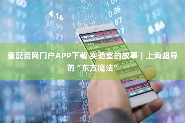 壹配资网门户APP下载 实验室的故事｜上海超导的“东方魔法”