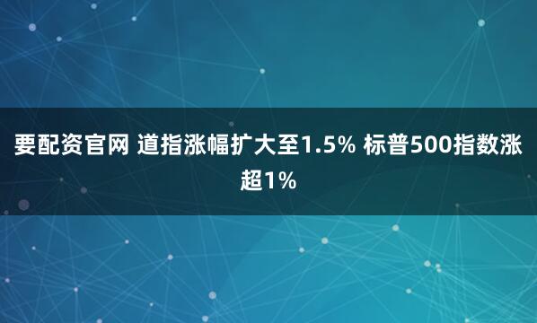 要配资官网 道指涨幅扩大至1.5% 标普500指数涨超1%