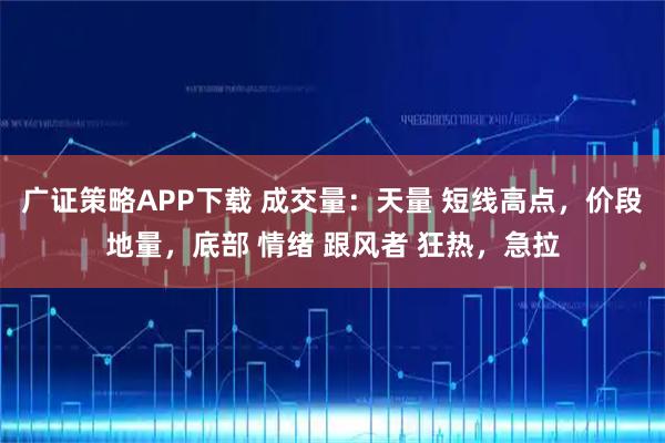 广证策略APP下载 成交量：天量 短线高点，价段地量，底部 情绪 跟风者 狂热，急拉