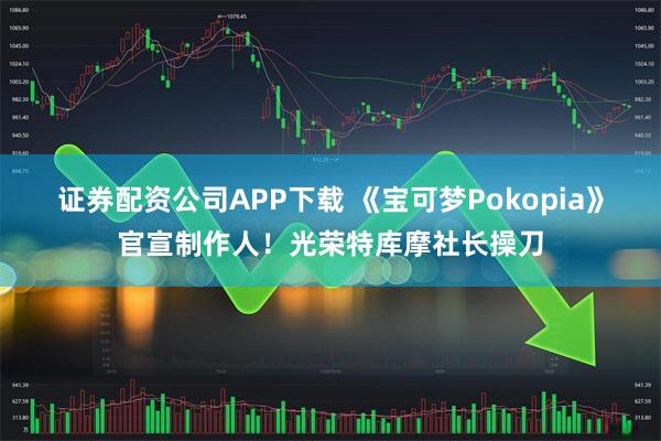 证券配资公司APP下载 《宝可梦Pokopia》官宣制作人！光荣特库摩社长操刀