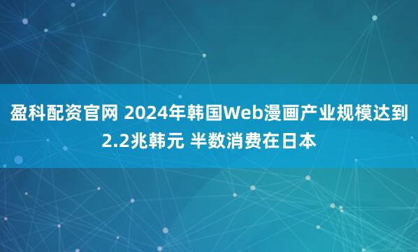 盈科配资官网 2024年韩国Web漫画产业规模达到2.2兆韩元 半数消费在日本