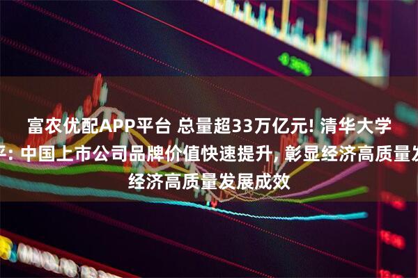 富农优配APP平台 总量超33万亿元! 清华大学教授赵平: 中国上市公司品牌价值快速提升, 彰显经济高质量发展成效
