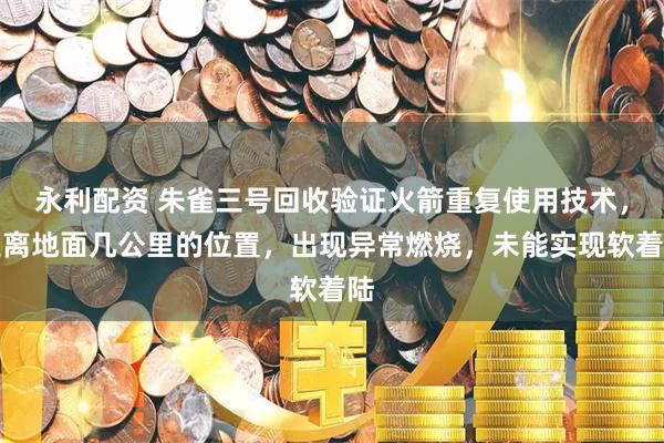 永利配资 朱雀三号回收验证火箭重复使用技术，距离地面几公里的位置，出现异常燃烧，未能实现软着陆