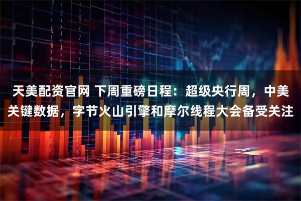 天美配资官网 下周重磅日程：超级央行周，中美关键数据，字节火山引擎和摩尔线程大会备受关注