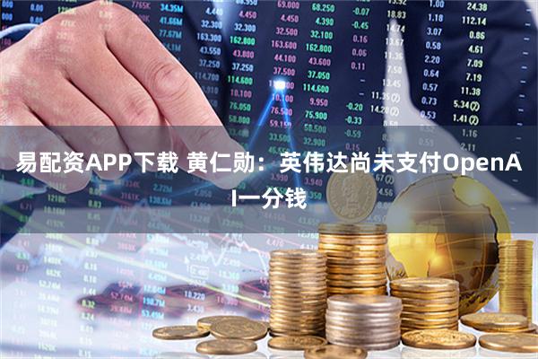 易配资APP下载 黄仁勋：英伟达尚未支付OpenAI一分钱