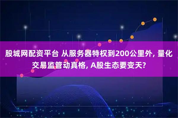 股城网配资平台 从服务器特权到200公里外, 量化交易监管动真格, A股生态要变天?