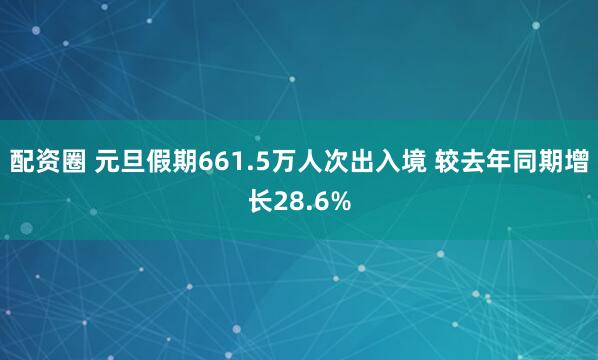 配资圈 元旦假期661.5万人次出入境 较去年同期增长28.6%